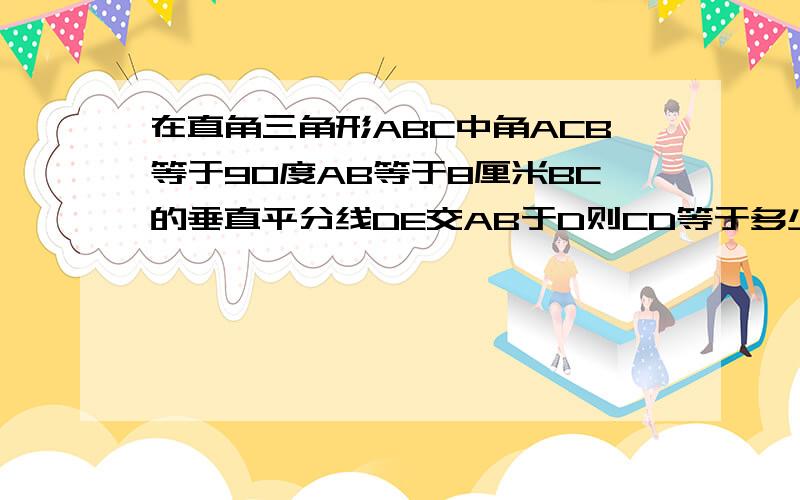 在直角三角形ABC中角ACB等于90度AB等于8厘米BC的垂直平分线DE交AB于D则CD等于多少还有一题在40克5%的氢氧化钠溶液中 滴入2~3滴酚酞 计算:1.加入多少克5%饿硫酸才能使溶液刚好变成无色2.所得的