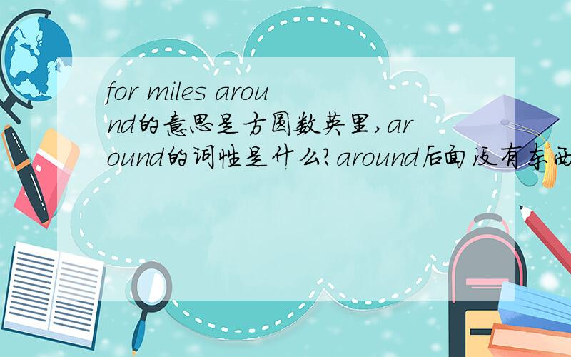 for miles around的意思是方圆数英里,around的词性是什么?around后面没有东西。应该不是介词~