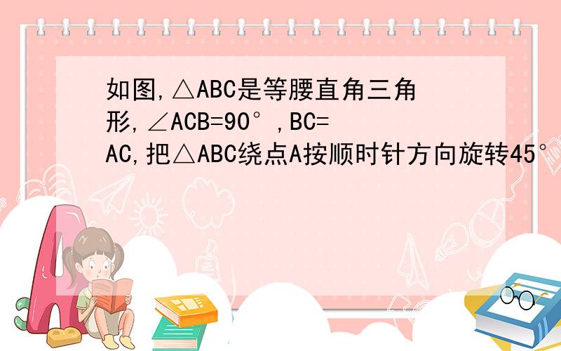 如图,△ABC是等腰直角三角形,∠ACB=90°,BC=AC,把△ABC绕点A按顺时针方向旋转45°后得到△AB′C′,若AB=3,则线段BC在上述旋转过程中所扫过部分（阴影部分）的面积是 --------（结果保留π）．题目