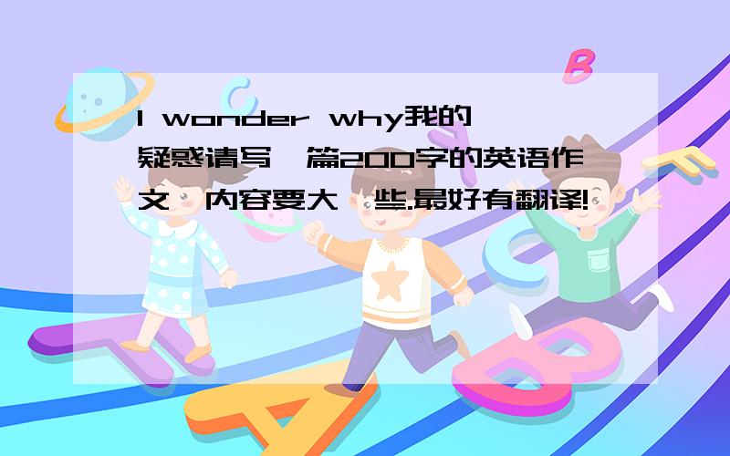 I wonder why我的疑惑请写一篇200字的英语作文,内容要大一些.最好有翻译!