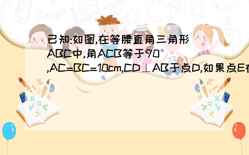 已知:如图,在等腰直角三角形ABC中,角ACB等于90°,AC=BC=10cm,CD⊥AB于点D,如果点E在线段AC上以每秒2cm的速度由点C向点A运动,同时,点F在线段CB上以每秒1cm的速度由点C向点B运动,当E停止运动时,点F也