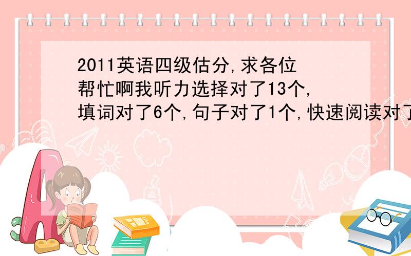 2011英语四级估分,求各位帮忙啊我听力选择对了13个,填词对了6个,句子对了1个,快速阅读对了9个,选词填空对了8个,仔细阅读对了8个,完型对了19个,翻译对了1个,作文一般般吧,能不能过呢?