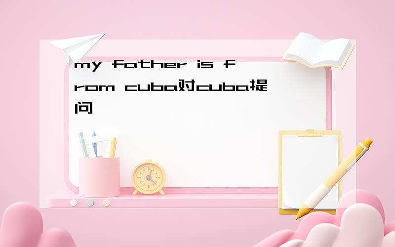 my father is from cuba对cuba提问