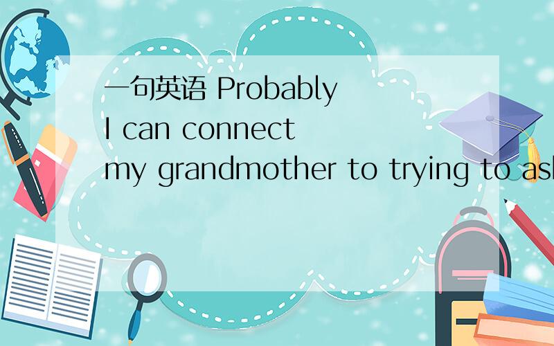 一句英语 Probably I can connect my grandmother to trying to ask she has my bicycle sent back.或许我可以联系下我奶奶,试着让她叫人将我的单车送回来.本人不确认TO引导的原因状语从句后是加动原 还是v +inggran