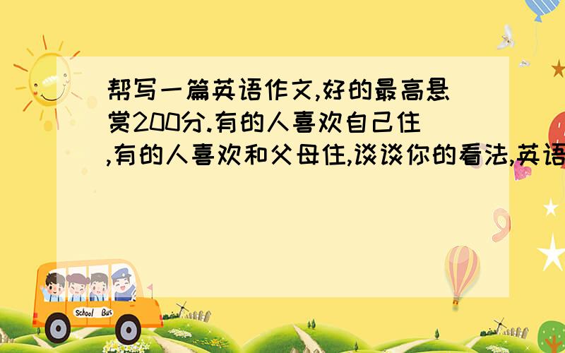 帮写一篇英语作文,好的最高悬赏200分.有的人喜欢自己住,有的人喜欢和父母住,谈谈你的看法,英语作文,120字.材控,貌似咱们都用一张卷