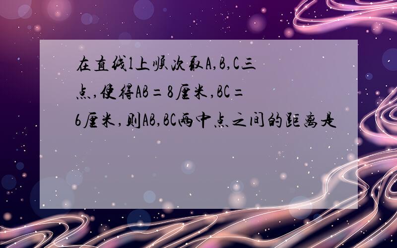 在直线l上顺次取A,B,C三点,使得AB=8厘米,BC=6厘米,则AB,BC两中点之间的距离是