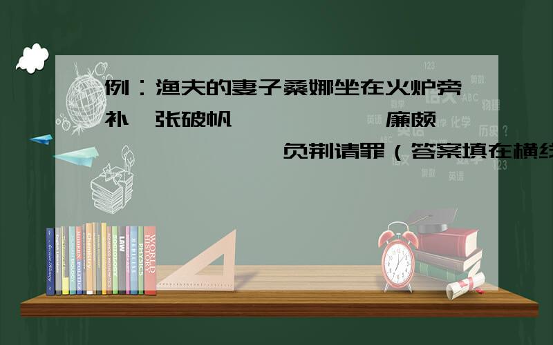 例：渔夫的妻子桑娜坐在火炉旁补一张破帆——————廉颇————————负荆请罪（答案填在横线上）