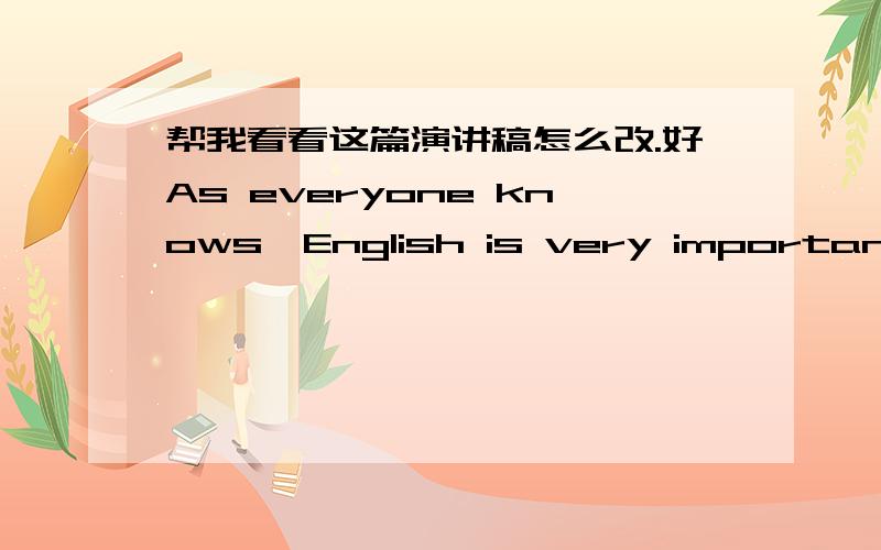 帮我看看这篇演讲稿怎么改.好As everyone knows,English is very important today.It has been used everywhere in the