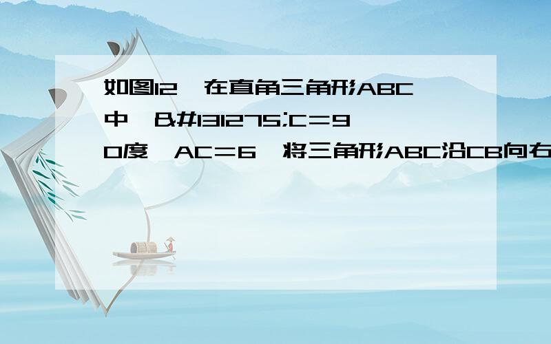 如图12,在直角三角形ABC中,𠃋C＝90度,AC＝6,将三角形ABC沿CB向右平移得到三角形DEF,若平移距离为3则四边形ABED的面积等于（）