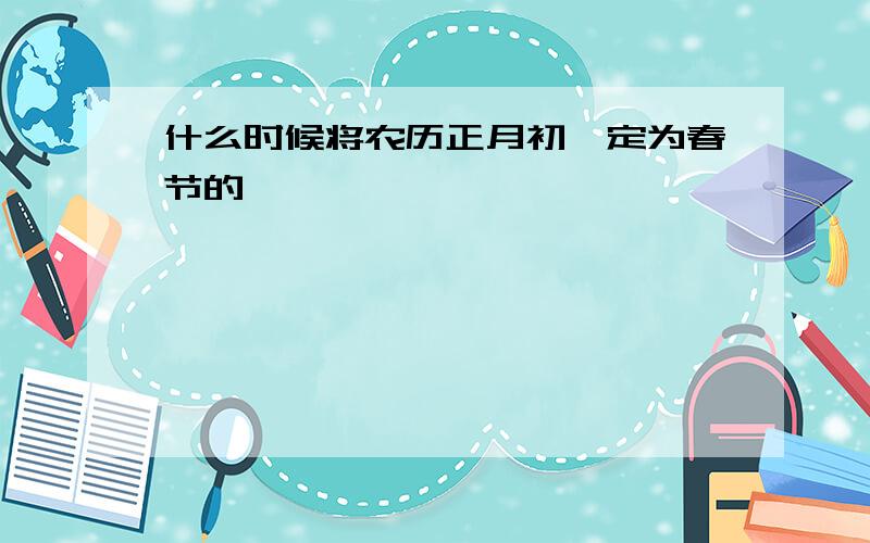 什么时候将农历正月初一定为春节的