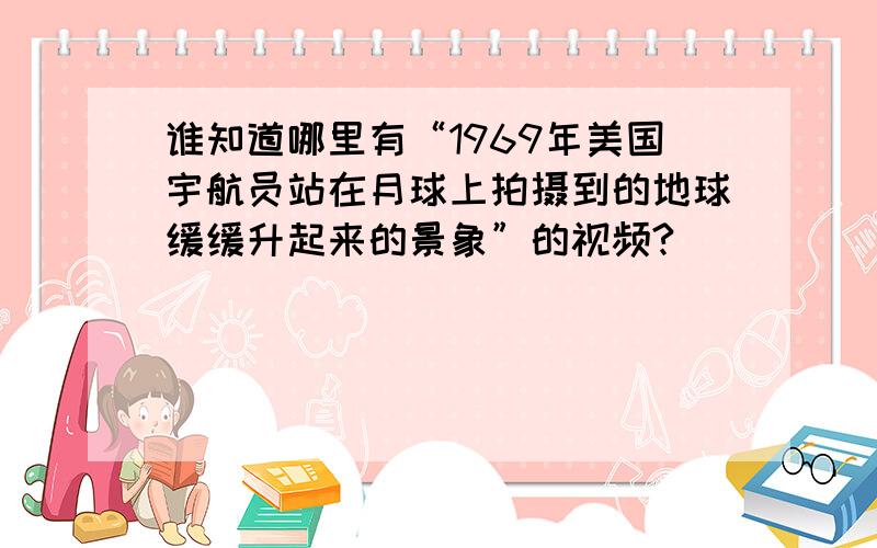 谁知道哪里有“1969年美国宇航员站在月球上拍摄到的地球缓缓升起来的景象”的视频?