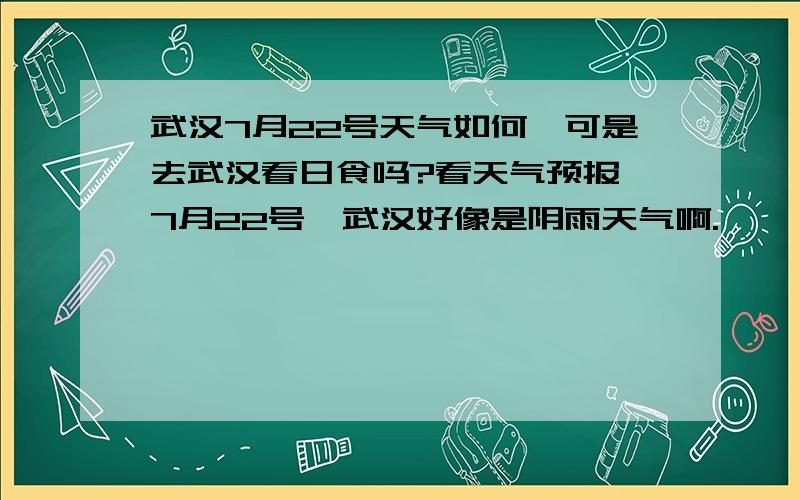 武汉7月22号天气如何,可是去武汉看日食吗?看天气预报,7月22号,武汉好像是阴雨天气啊.