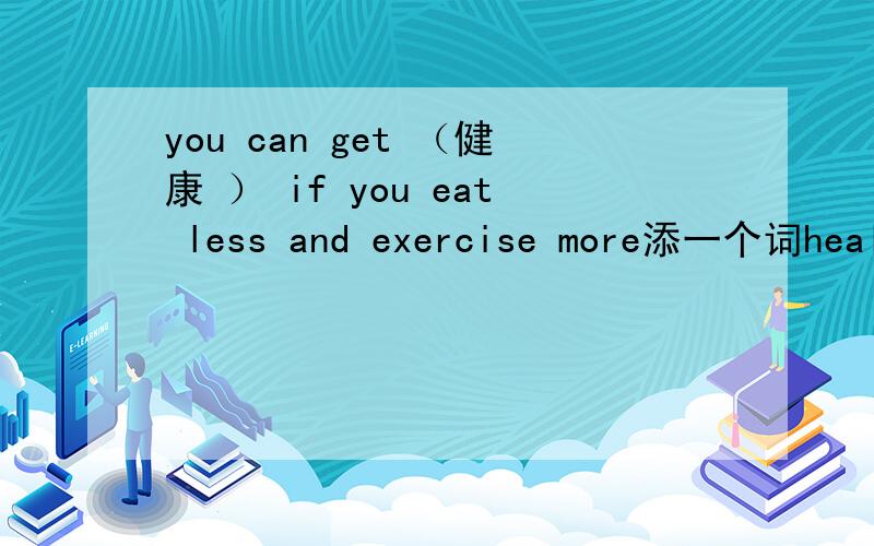 you can get （健康 ） if you eat less and exercise more添一个词health和healthy肯定错