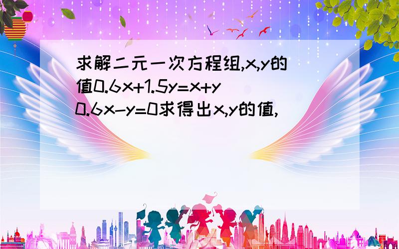 求解二元一次方程组,x,y的值0.6x+1.5y=x+y0.6x-y=0求得出x,y的值,