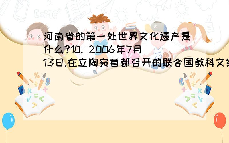 河南省的第一处世界文化遗产是什么?10. 2006年7月13日,在立陶宛首都召开的联合国教科文组织第30届世界遗产委员会获准将我国河南省的安阳殷墟正式列入世界文化遗产名录.这是我国第33处世