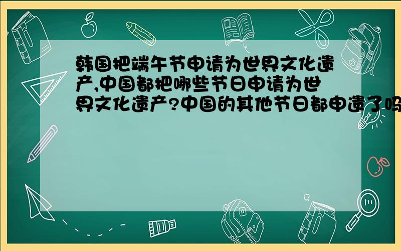 韩国把端午节申请为世界文化遗产,中国都把哪些节日申请为世界文化遗产?中国的其他节日都申遗了吗?不要再被韩国或其他国家抢去了