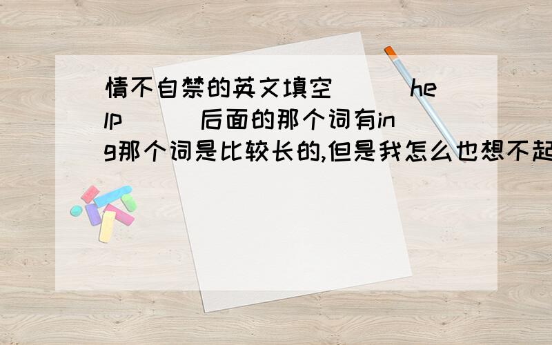 情不自禁的英文填空___help___后面的那个词有ing那个词是比较长的,但是我怎么也想不起是怎么拼