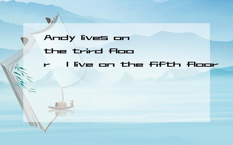 Andy lives on the trird floor ,I live on the fifth floor ,i live two floors above him.译全句,另on the trird floor ,和 two floors这两种表达的区别,