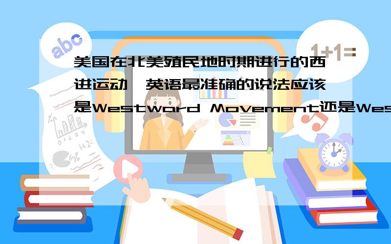 美国在北美殖民地时期进行的西进运动,英语最准确的说法应该是Westward Movement还是Westward Expansion