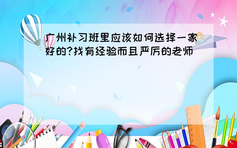 广州补习班里应该如何选择一家好的?找有经验而且严厉的老师