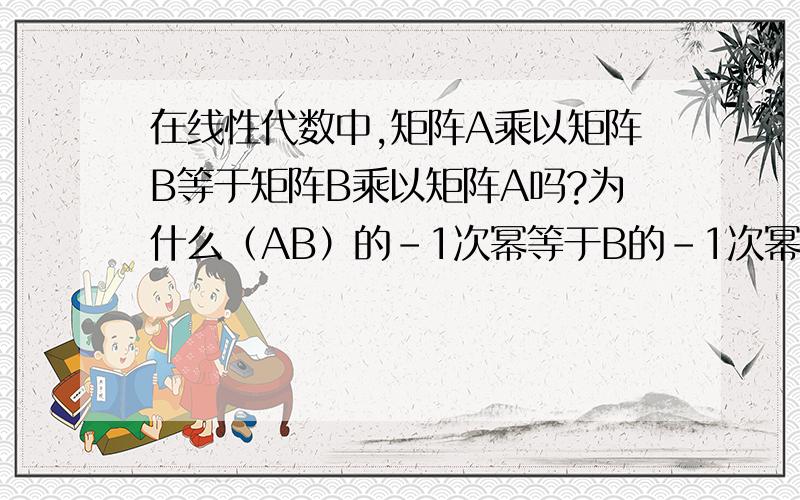 在线性代数中,矩阵A乘以矩阵B等于矩阵B乘以矩阵A吗?为什么（AB）的-1次幂等于B的-1次幂乘以A的-1次幂,却不等于A的-1次幂乘以B的-1次幂呢?