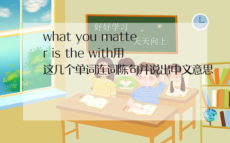 what you matter is the with用这几个单词连词陈句并说出中文意思