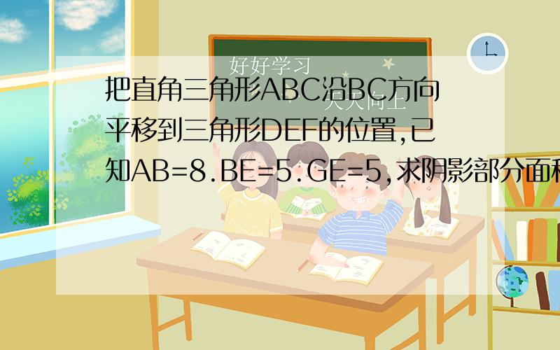 把直角三角形ABC沿BC方向平移到三角形DEF的位置,已知AB=8.BE=5.GE=5,求阴影部分面积.