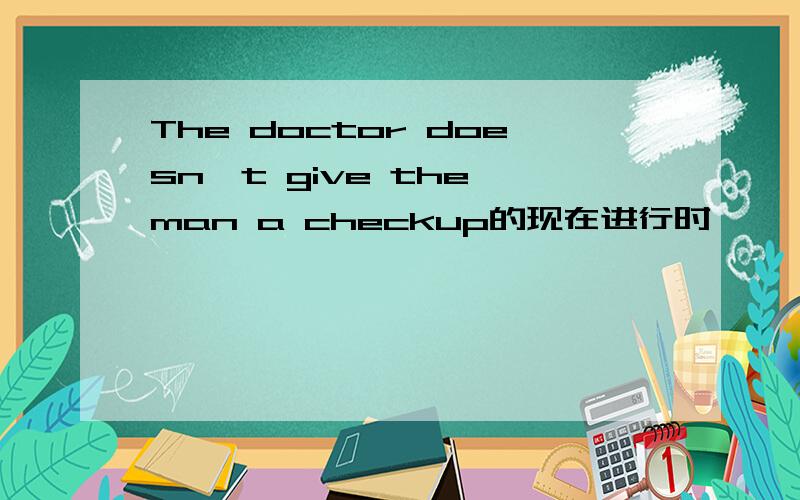 The doctor doesn't give the man a checkup的现在进行时