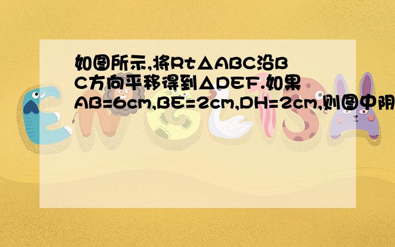 如图所示,将Rt△ABC沿BC方向平移得到△DEF.如果AB=6cm,BE=2cm,DH=2cm,则图中阴影部分面积为?