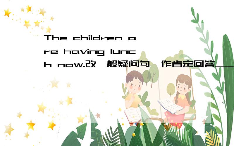 The children are having lunch now.改一般疑问句,作肯定回答_____the children______lunch now?yes,they______.