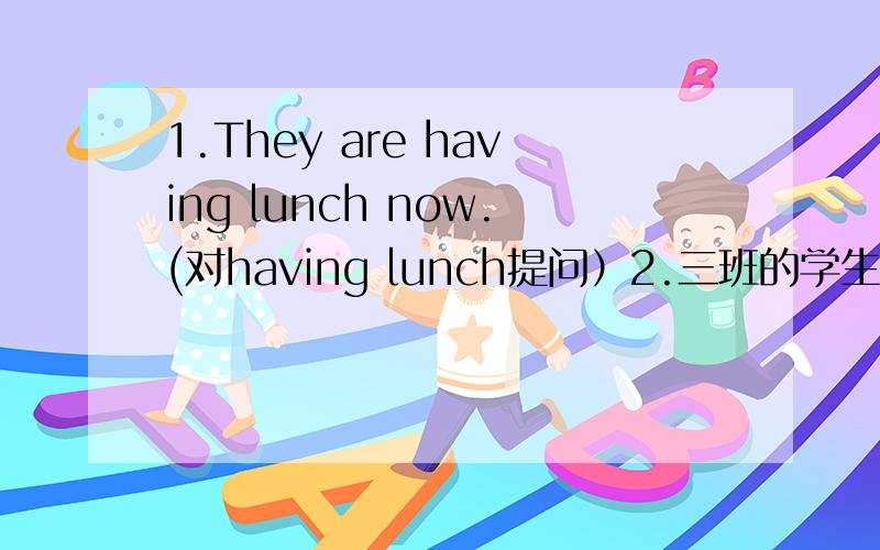 1.They are having lunch now.(对having lunch提问）2.三班的学生正在做作业.（根据中文提示完成句子）The students of Class Three( )their homework.3.What are you doing now?(go to school)(用所给词组回答）4.Lucy is talking t