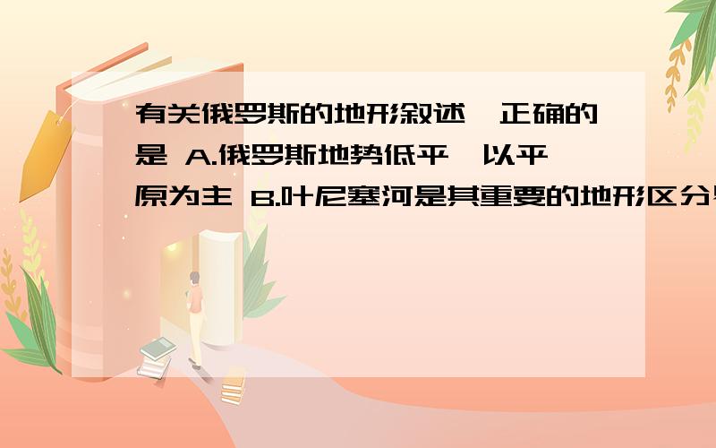 有关俄罗斯的地形叙述,正确的是 A.俄罗斯地势低平,以平原为主 B.叶尼塞河是其重要的地形区分界线 C.西伯利亚地区的地势北高南低 D.乌拉尔山脉东西方向延伸 对A B有疑问