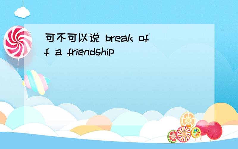 可不可以说 break off a friendship