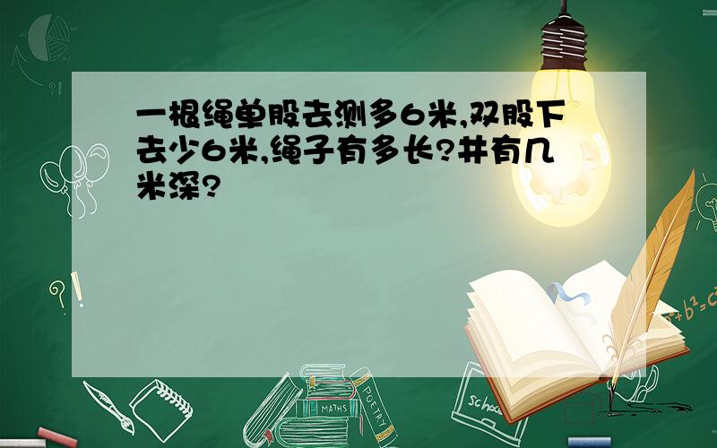 一根绳单股去测多6米,双股下去少6米,绳子有多长?井有几米深?