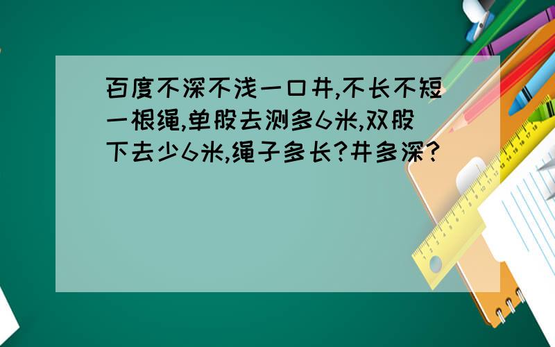 百度不深不浅一口井,不长不短一根绳,单股去测多6米,双股下去少6米,绳子多长?井多深?