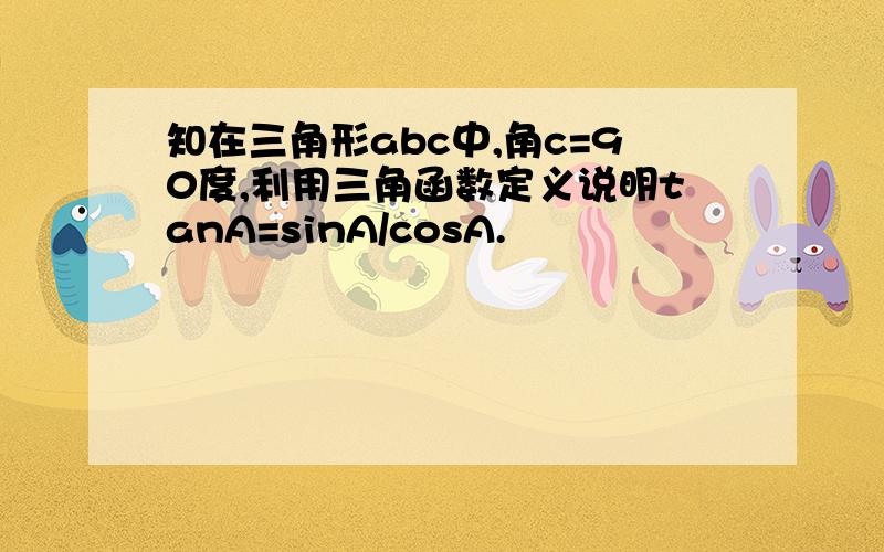 知在三角形abc中,角c=90度,利用三角函数定义说明tanA=sinA/cosA.