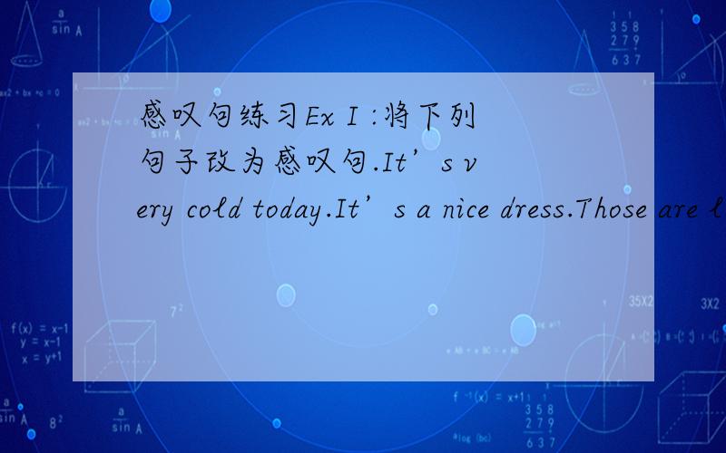 感叹句练习Ex I :将下列句子改为感叹句.It’s very cold today.It’s a nice dress.Those are lovely animals.The man drives very carefully.It’s bad weather.He cooks very delicious food.They had a good time last Sunday.The girl comes to s