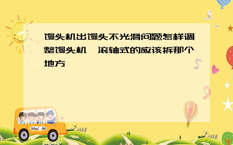 馒头机出馒头不光滑问题怎样调整馒头机,滚轴式的应该拆那个地方