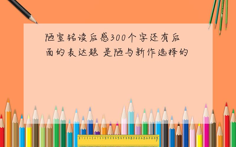 陋室铭读后感300个字还有后面的表达题 是陋与新作选择的