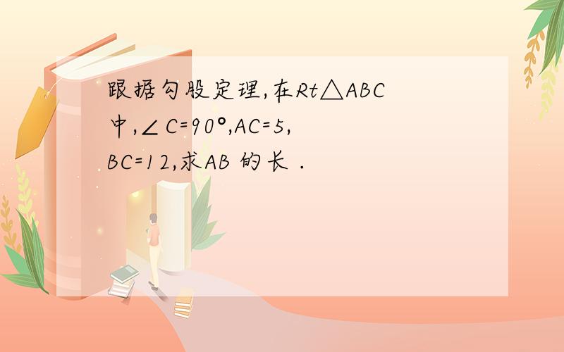 跟据勾股定理,在Rt△ABC中,∠C=90°,AC=5,BC=12,求AB 的长 .