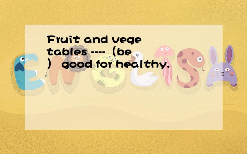 Fruit and vegetables ----（be） good for healthy.