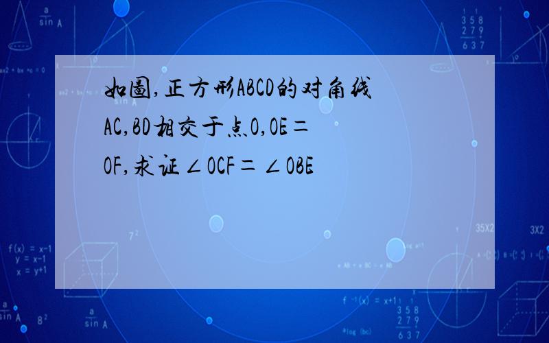 如图,正方形ABCD的对角线AC,BD相交于点O,OE＝OF,求证∠OCF＝∠OBE