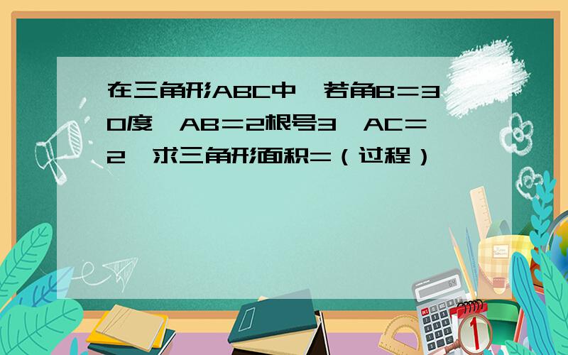 在三角形ABC中,若角B＝30度,AB＝2根号3,AC＝2,求三角形面积=（过程）