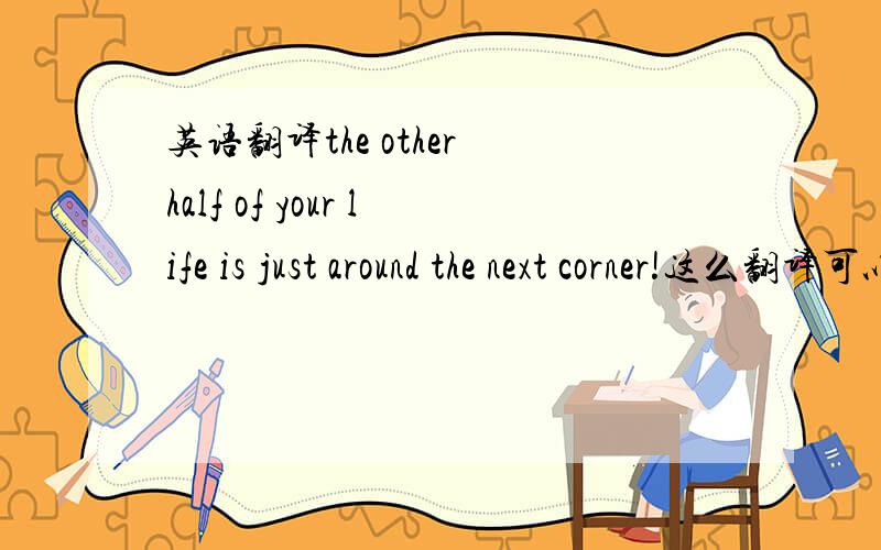 英语翻译the other half of your life is just around the next corner!这么翻译可以么?有更好的么?还有英文里嘿嘿 怎么表达?