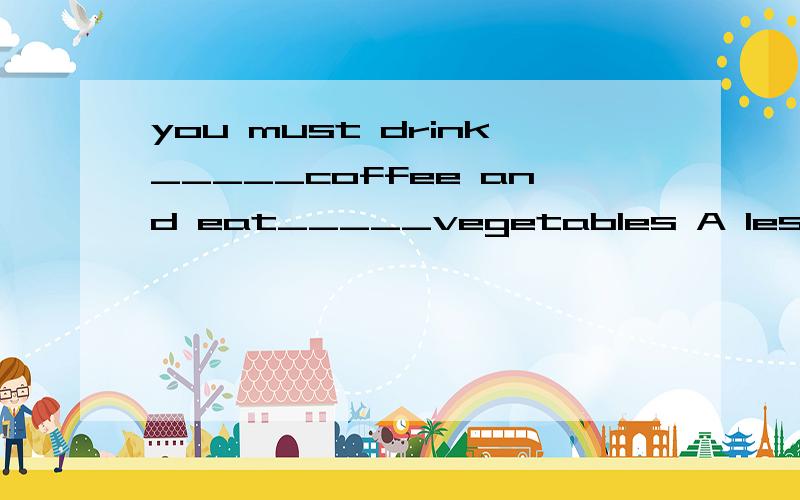 you must drink_____coffee and eat_____vegetables A less/more B fewer/more C more/less﻿