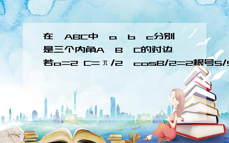 在△ABC中,a,b,c分别是三个内角A,B,C的对边,若a=2 C=π/2,cosB/2=2根号5/5 求三角形面积