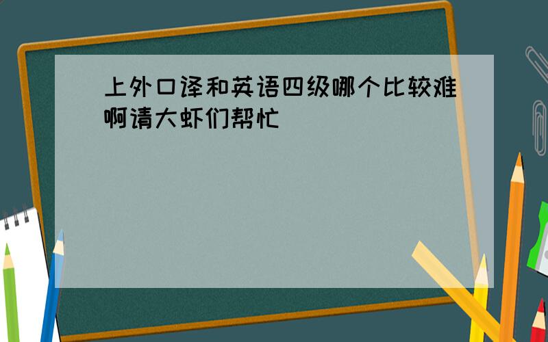 上外口译和英语四级哪个比较难啊请大虾们帮忙