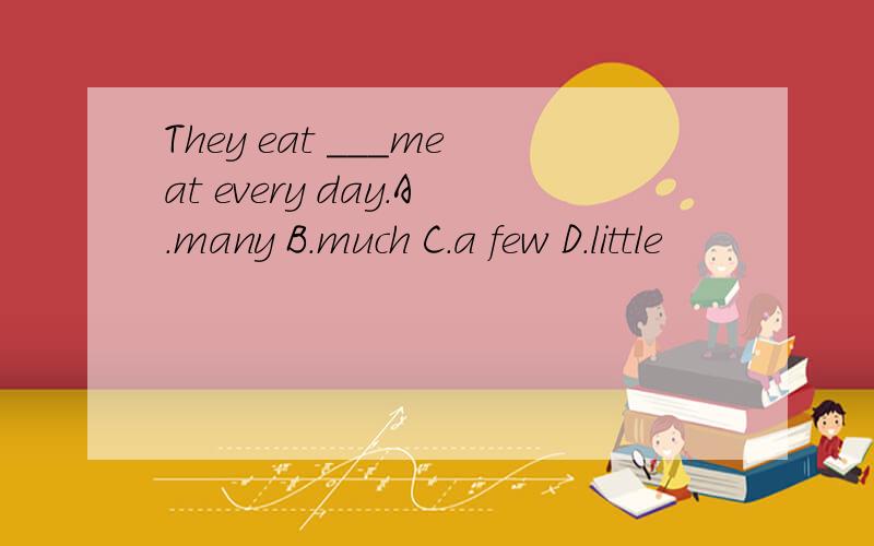 They eat ___meat every day.A.many B.much C.a few D.little