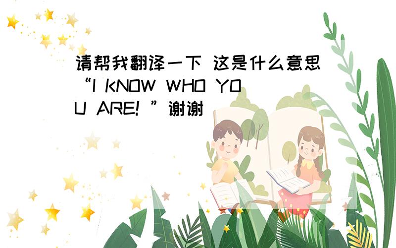 请帮我翻译一下 这是什么意思“I KNOW WHO YOU ARE! ”谢谢