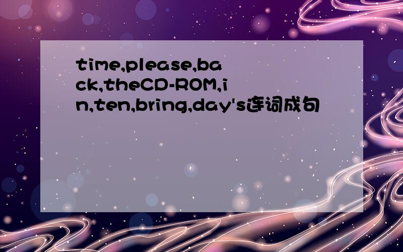 time,please,back,theCD-ROM,in,ten,bring,day's连词成句